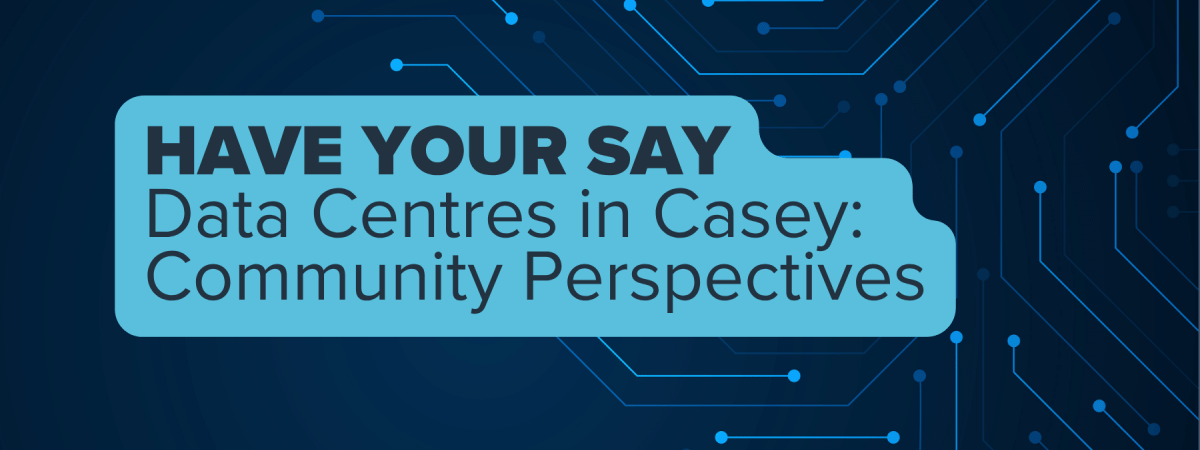 Navy background with text on it that says 'Have your say. Data centre in Casey: Community Perspectives